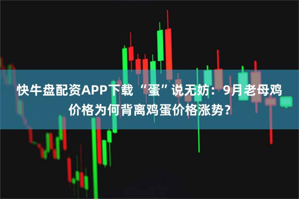 快牛盘配资APP下载 “蛋”说无妨：9月老母鸡价格为何背离鸡蛋价格涨势？