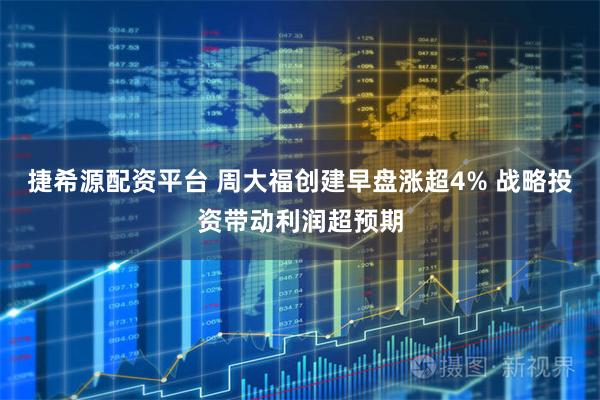 捷希源配资平台 周大福创建早盘涨超4% 战略投资带动利润超预期