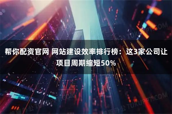 帮你配资官网 网站建设效率排行榜：这3家公司让项目周期缩短50%