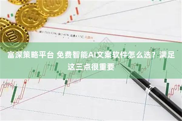 富深策略平台 免费智能AI文案软件怎么选？满足这三点很重要