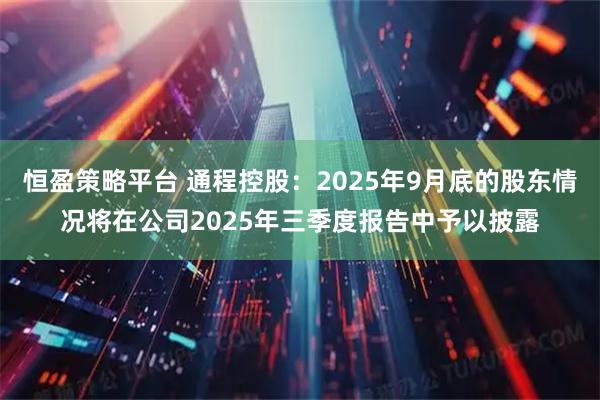 恒盈策略平台 通程控股：2025年9月底的股东情况将在公司2025年三季度报告中予以披露