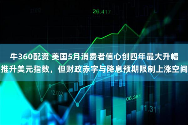 牛360配资 美国5月消费者信心创四年最大升幅推升美元指数，但财政赤字与降息预期限制上涨空间