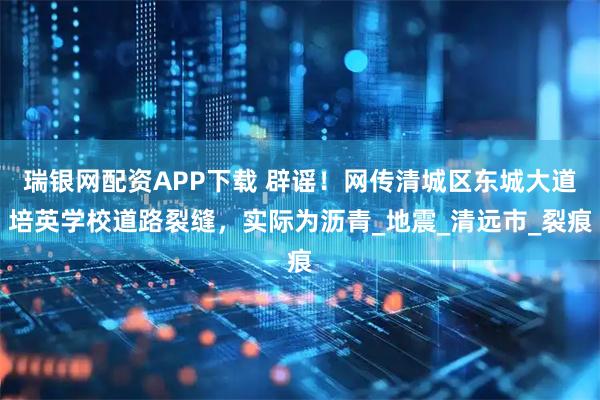 瑞银网配资APP下载 辟谣！网传清城区东城大道培英学校道路裂缝，实际为沥青_地震_清远市_裂痕