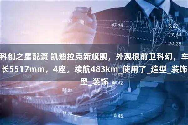 科创之星配资 凯迪拉克新旗舰，外观很前卫科幻，车长5517mm，4座，续航483km_使用了_造型_装饰