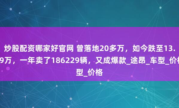 炒股配资哪家好官网 曾落地20多万，如今跌至13.99万，一年卖了186229辆，又成爆款_途昂_车型_价格