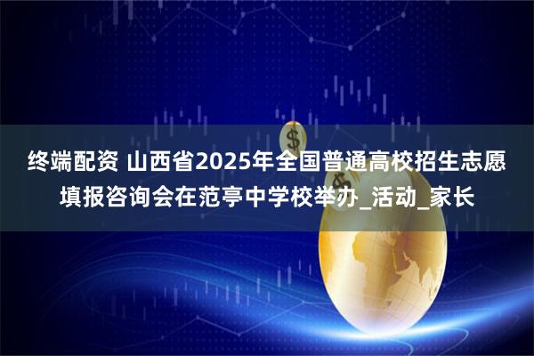 终端配资 山西省2025年全国普通高校招生志愿填报咨询会在范亭中学校举办_活动_家长