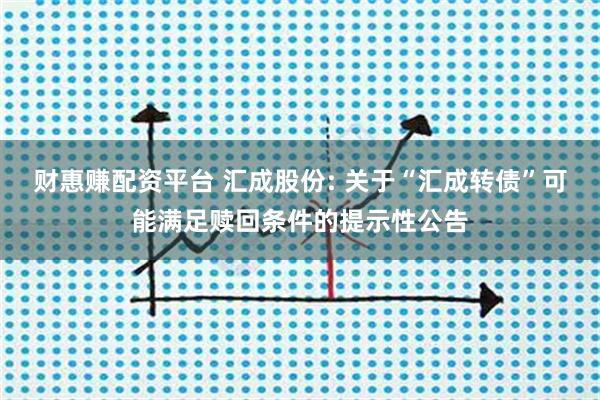财惠赚配资平台 汇成股份: 关于“汇成转债”可能满足赎回条件的提示性公告