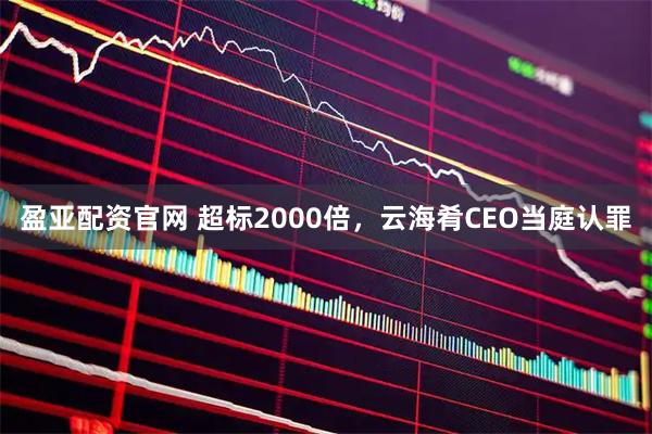 盈亚配资官网 超标2000倍,云海肴CEO当庭认罪