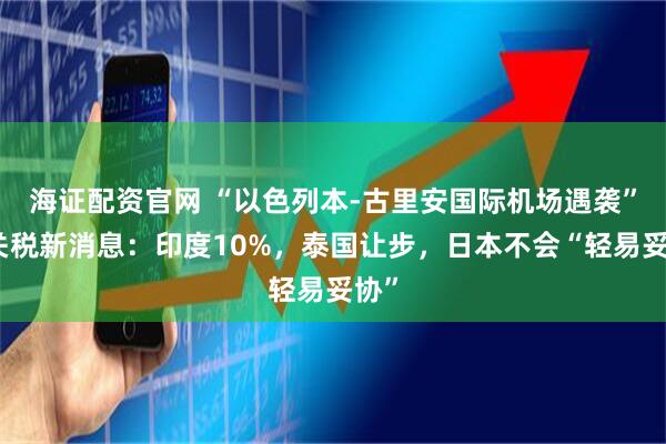 海证配资官网 “以色列本-古里安国际机场遇袭”！关税新消息：印度10%，泰国让步，日本不会“轻易妥协”