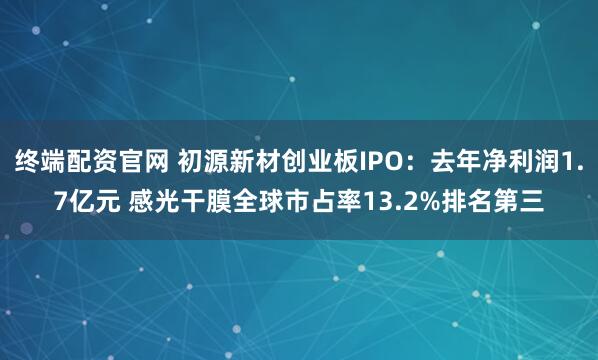 终端配资官网 初源新材创业板IPO：去年净利润1.7亿元 感光干膜全球市占率13.2%排名第三