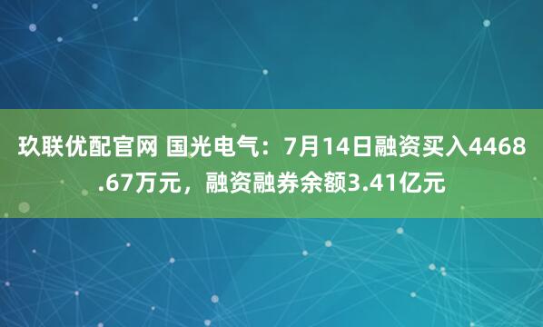 玖联优配官网 国光电气：7月14日融资买入4468.67万元，融资融券余额3.41亿元