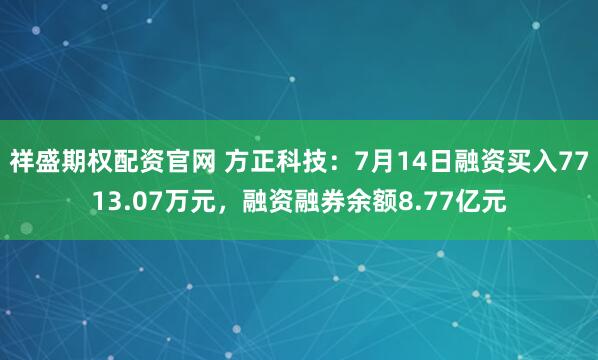 祥盛期权配资官网 方正科技:7月14日融资买入7713.07万元,融资融券余额8.77亿元