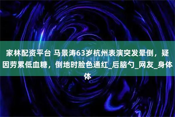 家林配资平台 马景涛63岁杭州表演突发晕倒，疑因劳累低血糖，倒地时脸色通红_后脑勺_网友_身体