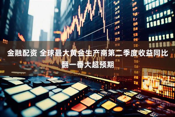 金融配资 全球最大黄金生产商第二季度收益同比翻一番大超预期