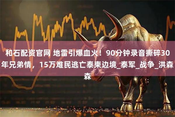 和石配资官网 地雷引爆血火!90分钟录音撕碎30年兄弟情,15万难民逃亡泰柬边境_泰军_战争_洪森