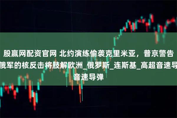 股赢网配资官网 北约演练偷袭克里米亚，普京警告，俄军的核反击将肢解欧洲_俄罗斯_连斯基_高超音速导弹