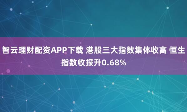 智云理财配资APP下载 港股三大指数集体收高 恒生指数收报升0.68%