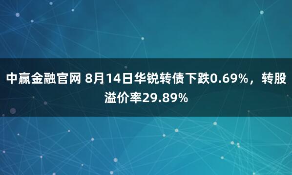 中赢金融官网 8月14日华锐转债下跌0.69%，转股溢价率29.89%