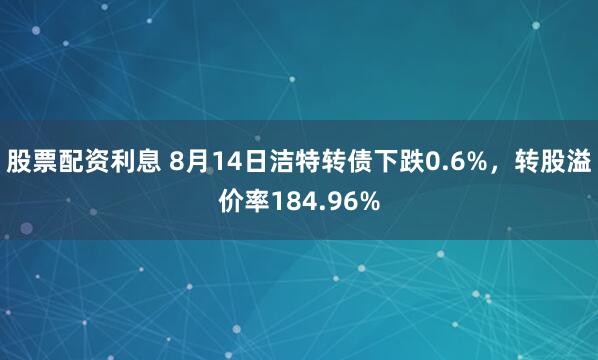 股票配资利息 8月14日洁特转债下跌0.6%，转股溢价率184.96%