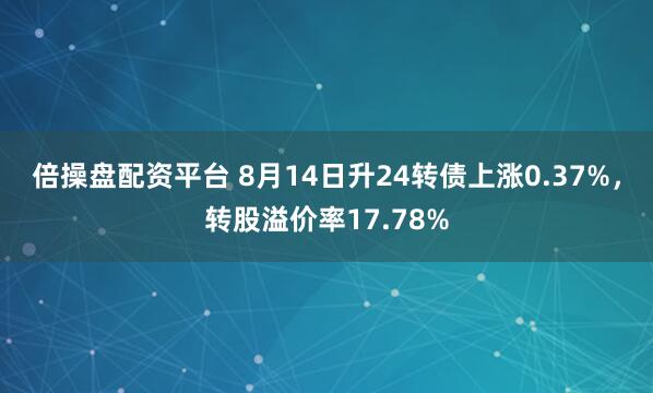 倍操盘配资平台 8月14日升24转债上涨0.37%,转股溢价率17.78%