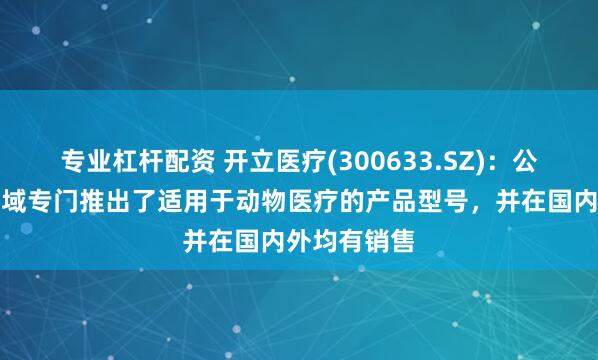 专业杠杆配资 开立医疗(300633.SZ)：公司在超声领域专门推出了适用于动物医疗的产品型号，并在国内外均有销售