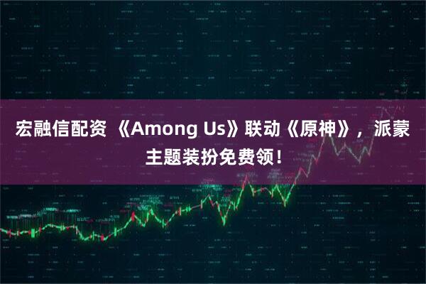 宏融信配资 《Among Us》联动《原神》，派蒙主题装扮免费领！