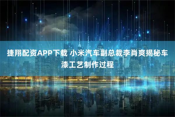 捷翔配资APP下载 小米汽车副总裁李肖爽揭秘车漆工艺制作过程