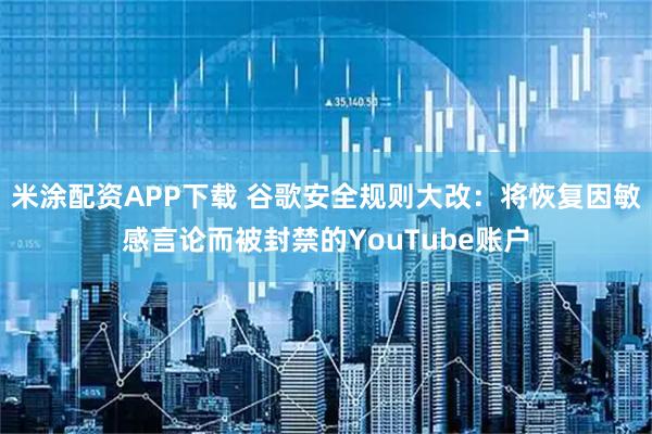 米涂配资APP下载 谷歌安全规则大改：将恢复因敏感言论而被封禁的YouTube账户
