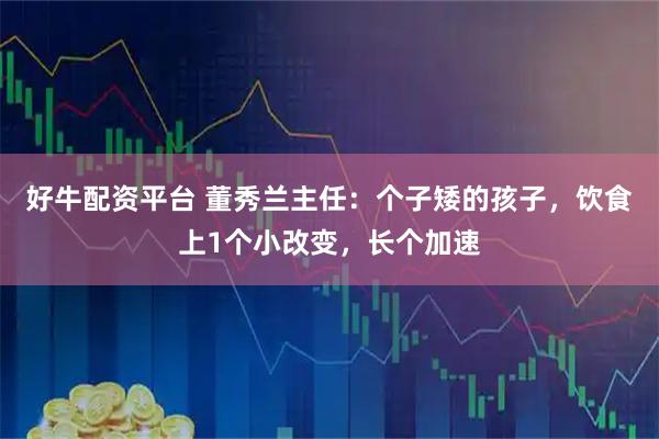 好牛配资平台 董秀兰主任：个子矮的孩子，饮食上1个小改变，长个加速