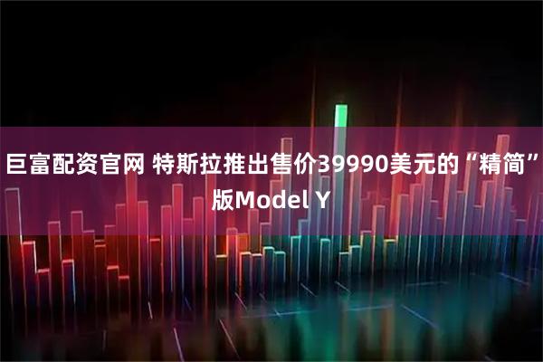 巨富配资官网 特斯拉推出售价39990美元的“精简”版Model Y