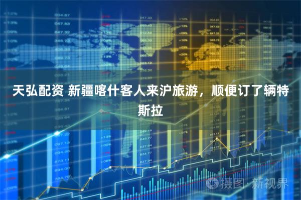 天弘配资 新疆喀什客人来沪旅游，顺便订了辆特斯拉