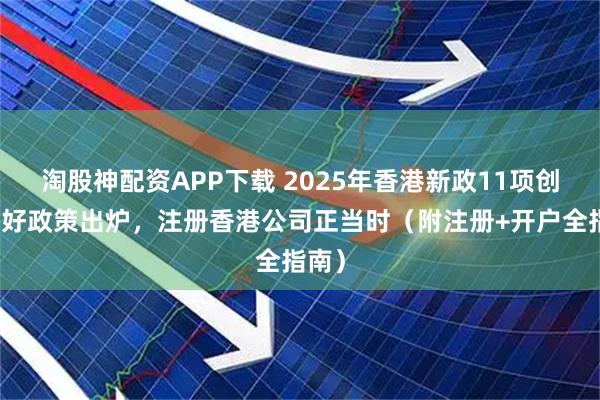 淘股神配资APP下载 2025年香港新政11项创业利好政策出炉，注册香港公司正当时（附注册+开户全指南）