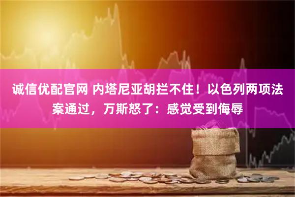 诚信优配官网 内塔尼亚胡拦不住！以色列两项法案通过，万斯怒了：感觉受到侮辱
