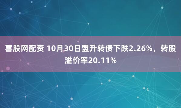 喜股网配资 10月30日盟升转债下跌2.26%，转股溢价率20.11%