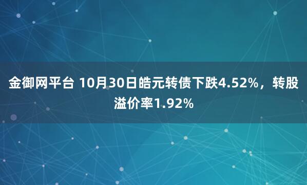 金御网平台 10月30日皓元转债下跌4.52%，转股溢价率1.92%