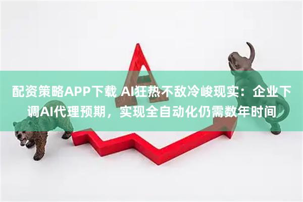 配资策略APP下载 AI狂热不敌冷峻现实：企业下调AI代理预期，实现全自动化仍需数年时间