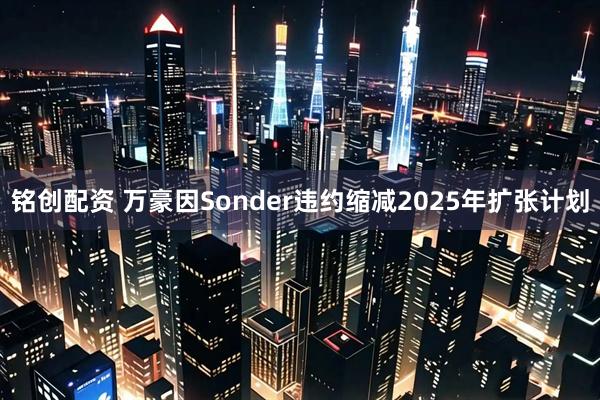铭创配资 万豪因Sonder违约缩减2025年扩张计划