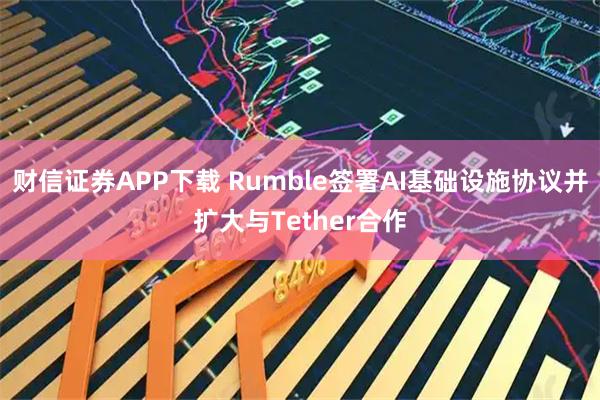 财信证券APP下载 Rumble签署AI基础设施协议并扩大与Tether合作