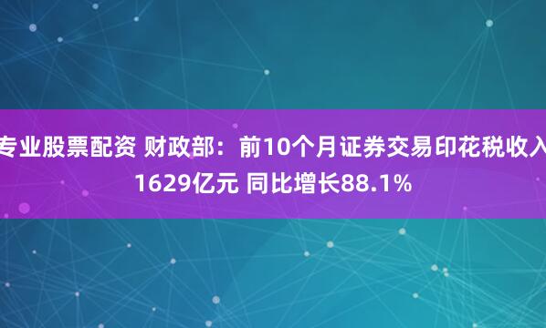 专业股票配资 财政部：前10个月证券交易印花税收入1629亿元 同比增长88.1%