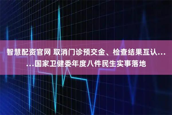 智慧配资官网 取消门诊预交金、检查结果互认……国家卫健委年度八件民生实事落地