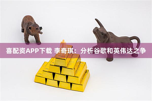 喜配资APP下载 李奇琪：分析谷歌和英伟达之争