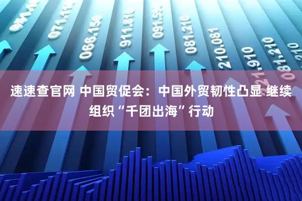 速速查官网 中国贸促会：中国外贸韧性凸显 继续组织“千团出海”行动