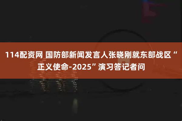 114配资网 国防部新闻发言人张晓刚就东部战区“正义使命-2025”演习答记者问