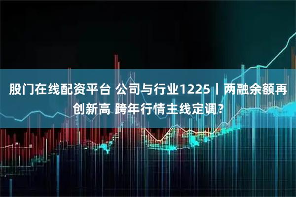 股门在线配资平台 公司与行业1225丨两融余额再创新高 跨年行情主线定调？