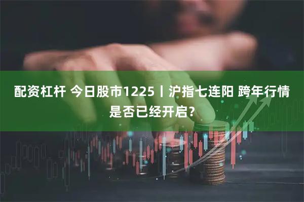 配资杠杆 今日股市1225丨沪指七连阳 跨年行情是否已经开启？