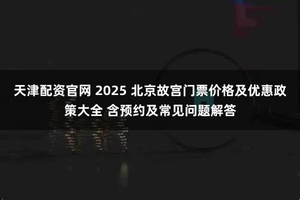 天津配资官网 2025 北京故宫门票价格及优惠政策大全 含预约及常见问题解答