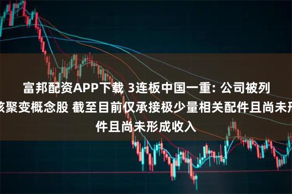 富邦配资APP下载 3连板中国一重: 公司被列入可控核聚变概念股 截至目前仅承接极少量相关配件且尚未形成收入