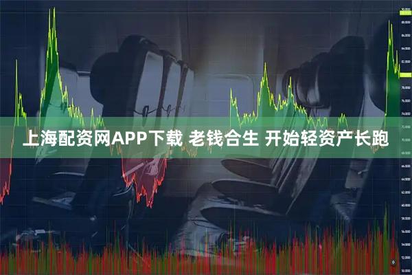 上海配资网APP下载 老钱合生 开始轻资产长跑