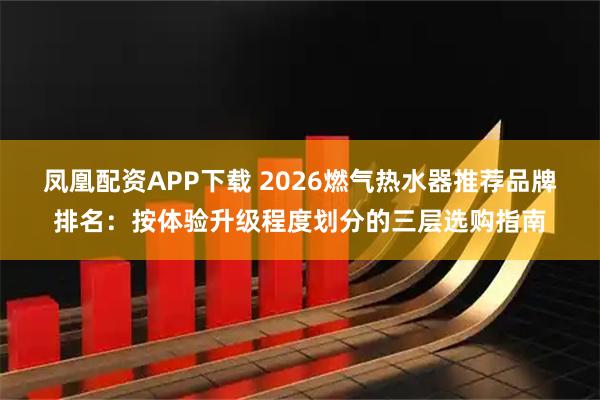 凤凰配资APP下载 2026燃气热水器推荐品牌排名：按体验升级程度划分的三层选购指南