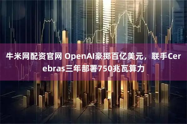 牛米网配资官网 OpenAI豪掷百亿美元，联手Cerebras三年部署750兆瓦算力